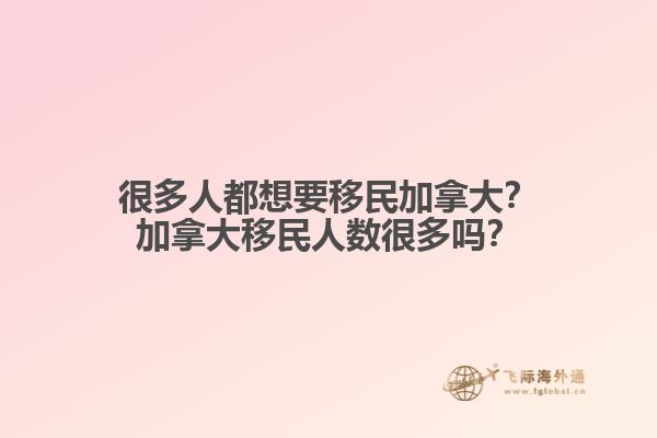 很多人都想要移民加拿大？加拿大移民人數(shù)很多嗎？