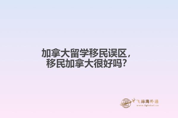 加拿大留學(xué)移民誤區(qū)，移民加拿大很好嗎？