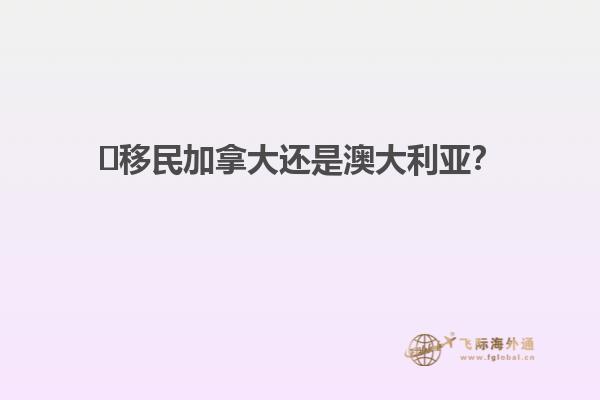 ?移民加拿大還是澳大利亞？