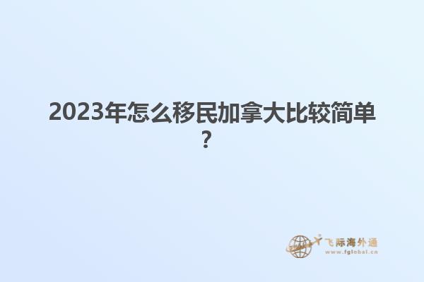 2023年怎么移民加拿大比較簡單？