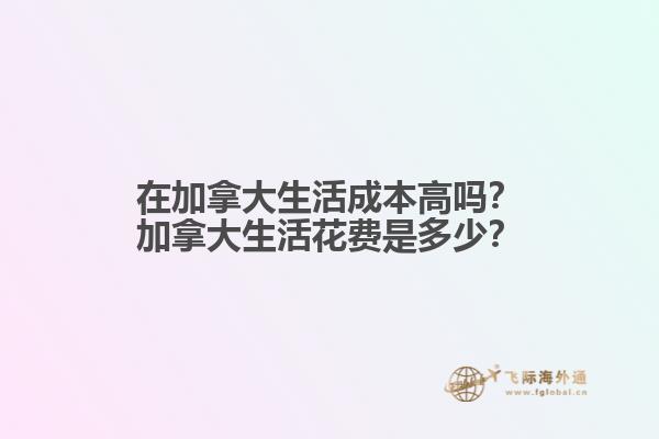 在加拿大生活成本高嗎？加拿大生活花費(fèi)是多少？