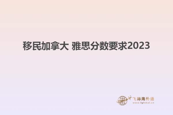 移民加拿大 雅思分數要求2023