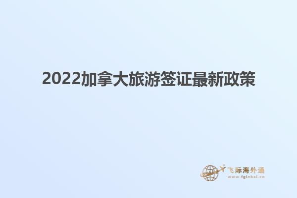 2022加拿大旅游簽證最新政策