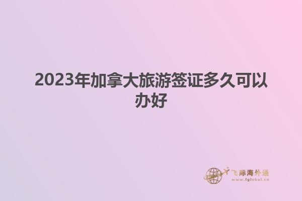 2023年加拿大旅游簽證多久可以辦好