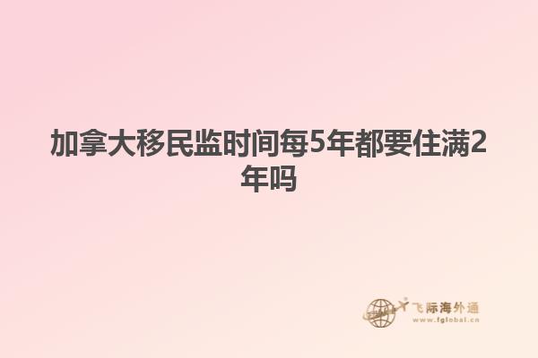 加拿大移民監(jiān)時間每5年都要住滿2年嗎