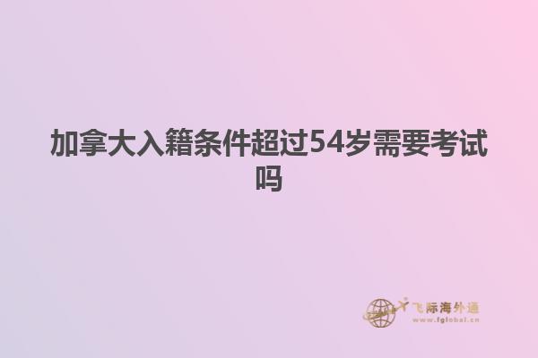 加拿大入籍條件超過54歲需要考試嗎