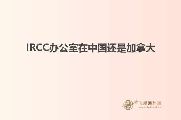 IRCC辦公室在中國還是加拿大