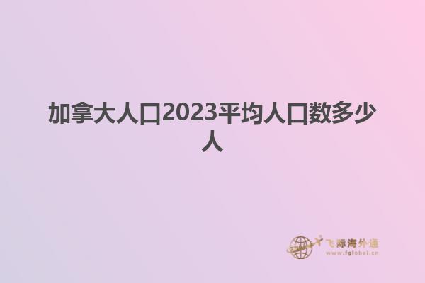 加拿大人口2023平均人口數(shù)多少人