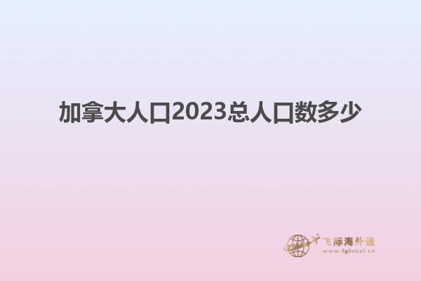 加拿大人口2023總人口數多少