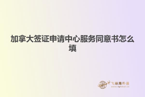 加拿大簽證申請中心服務(wù)同意書怎么填