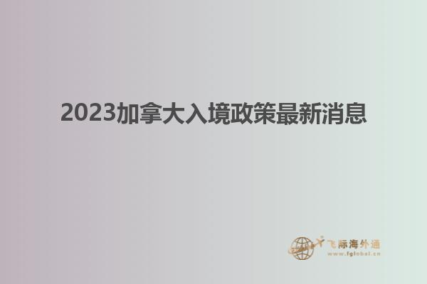 2023加拿大入境政策最新消息