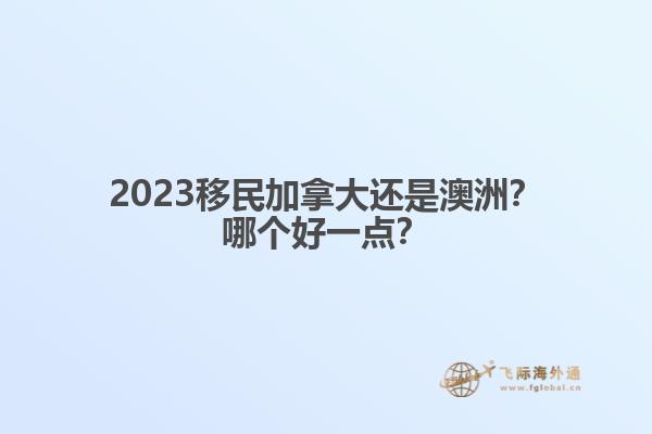 2023移民加拿大還是澳洲？哪個好一點？