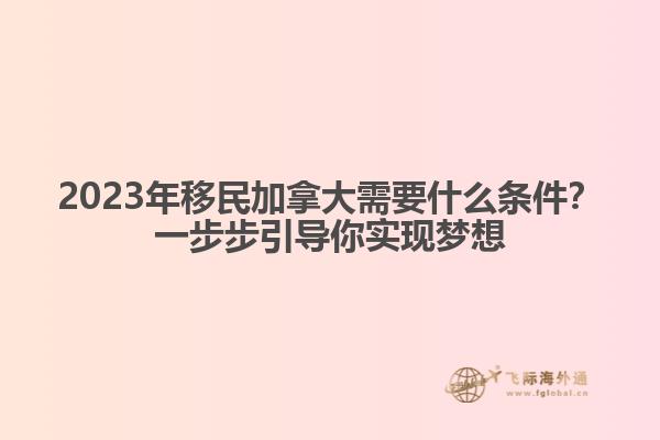 2023年移民加拿大需要什么條件？一步步引導(dǎo)你實(shí)現(xiàn)夢(mèng)想