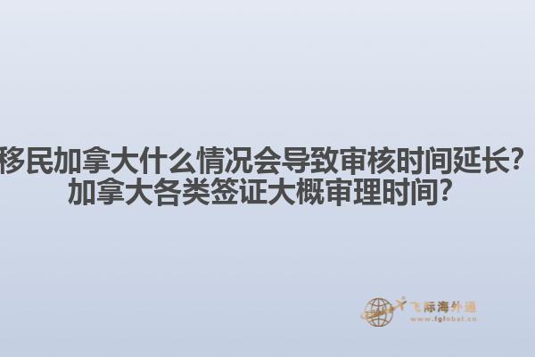 移民加拿大什么情況會導致審核時間延長？加拿大各類簽證大概審理時間？