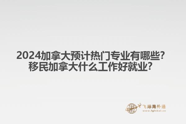 2024加拿大預計熱門專業(yè)有哪些？移民加拿大什么工作好就業(yè)？