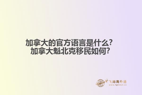 加拿大的官方語(yǔ)言是什么？ 加拿大魁北克移民如何？1.jpg