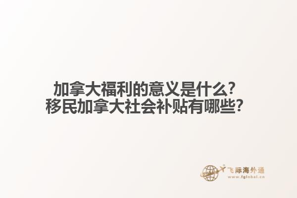 加拿大福利的意義是什么？移民加拿大社會補貼有哪些？